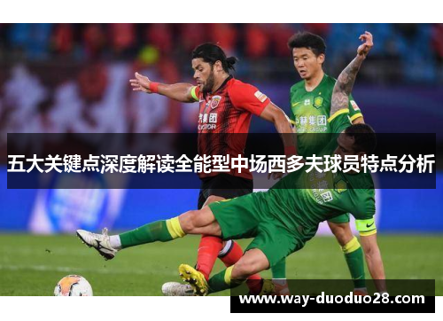 五大关键点深度解读全能型中场西多夫球员特点分析