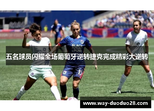 五名球员闪耀全场葡萄牙逆转捷克完成精彩大逆转