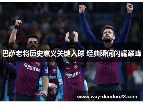 巴萨老将历史意义关键入球 经典瞬间闪耀巅峰