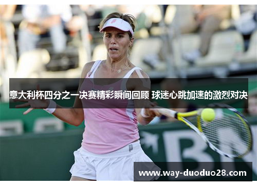 意大利杯四分之一决赛精彩瞬间回顾 球迷心跳加速的激烈对决