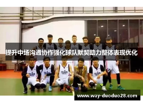 提升中场沟通协作强化球队默契助力整体表现优化