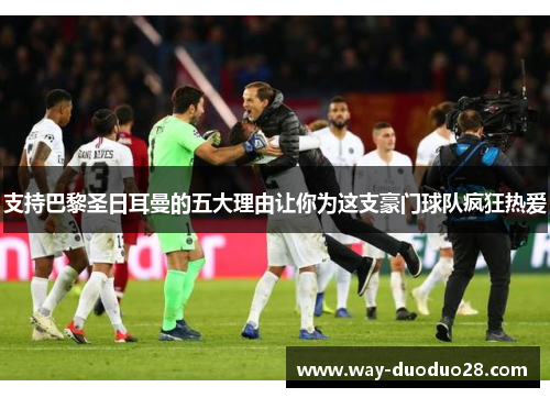 支持巴黎圣日耳曼的五大理由让你为这支豪门球队疯狂热爱