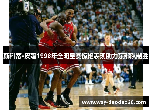 斯科蒂·皮蓬1998年全明星赛惊艳表现助力东部队制胜