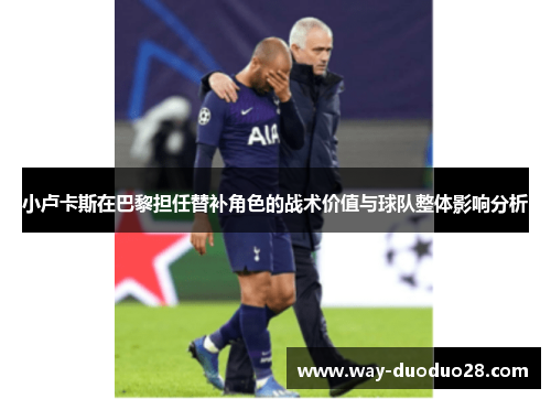 小卢卡斯在巴黎担任替补角色的战术价值与球队整体影响分析