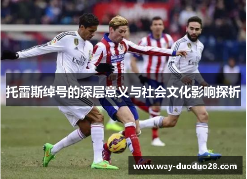 托雷斯绰号的深层意义与社会文化影响探析 托雷斯绰号的深层意义与社会文化影响探析
