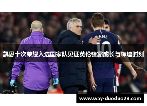 凯恩十次荣耀入选国家队见证英伦锋霸成长与辉煌时刻