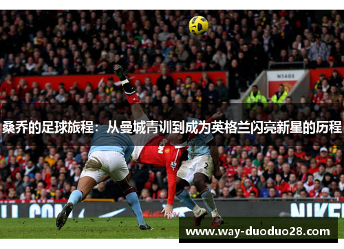 桑乔的足球旅程：从曼城青训到成为英格兰闪亮新星的历程