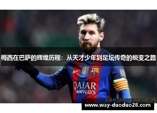 梅西在巴萨的辉煌历程：从天才少年到足坛传奇的蜕变之路