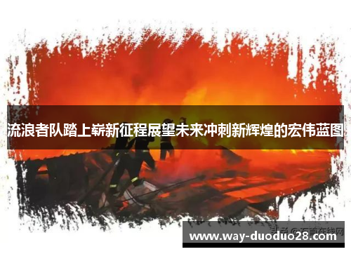 流浪者队踏上崭新征程展望未来冲刺新辉煌的宏伟蓝图 流浪者队踏上崭新征程展望未来冲刺新辉煌的宏伟蓝图