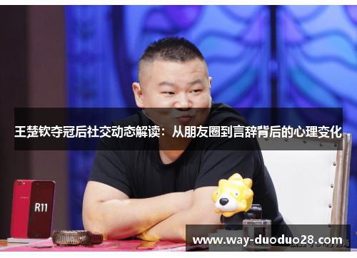 王楚钦夺冠后社交动态解读:从朋友圈到言辞背后的心理变化 王楚钦夺冠后社交动态解读:从朋友圈到言辞背后的心理变化
