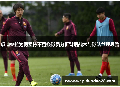 瓜迪奥拉为何坚持不更换球员分析背后战术与球队管理思路 瓜迪奥拉为何坚持不更换球员分析背后战术与球队管理思路