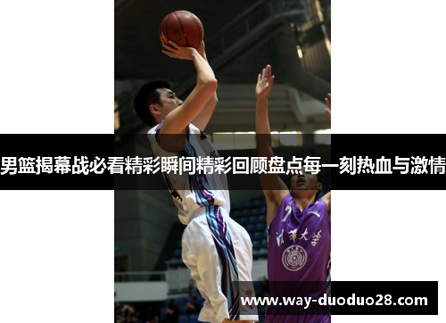 男篮揭幕战必看精彩瞬间精彩回顾盘点每一刻热血与激情 男篮揭幕战必看精彩瞬间精彩回顾盘点每一刻热血与激情
