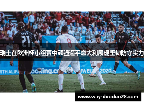 瑞士在欧洲杯小组赛中顽强逼平意大利展现坚韧防守实力 瑞士在欧洲杯小组赛中顽强逼平意大利展现坚韧防守实力