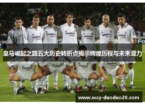 皇马崛起之路五大历史转折点揭示辉煌历程与未来潜力 皇马崛起之路五大历史转折点揭示辉煌历程与未来潜力