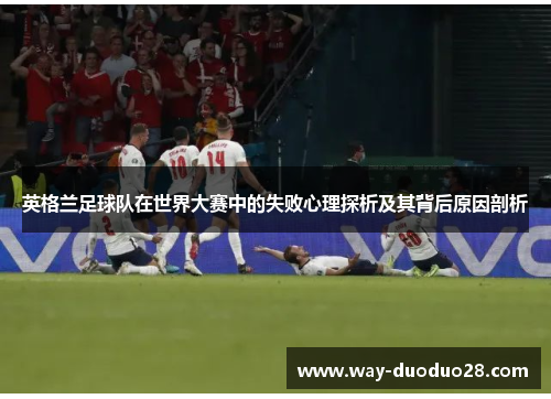 英格兰足球队在世界大赛中的失败心理探析及其背后原因剖析 英格兰足球队在世界大赛中的失败心理探析及其背后原因剖析