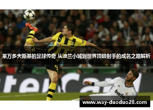 莱万多夫斯基的足球传奇 从波兰小城到世界顶级射手的成名之路解析 莱万多夫斯基的足球传奇 从波兰小城到世界顶级射手的成名之路解析