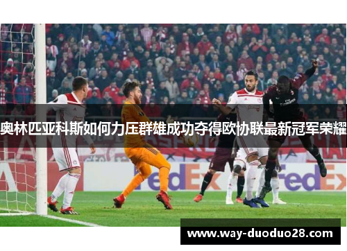 奥林匹亚科斯如何力压群雄成功夺得欧协联最新冠军荣耀