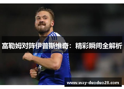 富勒姆对阵伊普斯维奇:精彩瞬间全解析 富勒姆对阵伊普斯维奇:精彩瞬间全解析