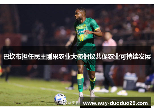 巴坎布担任民主刚果农业大使倡议共促农业可持续发展 巴坎布担任民主刚果农业大使倡议共促农业可持续发展