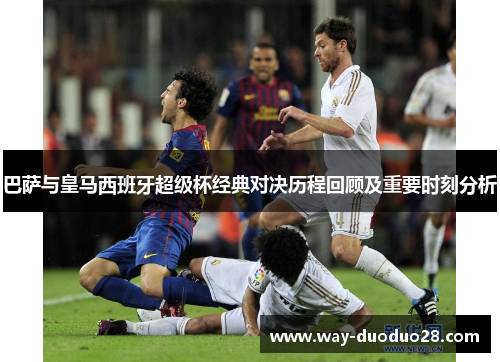 巴萨与皇马西班牙超级杯经典对决历程回顾及重要时刻分析 巴萨与皇马西班牙超级杯经典对决历程回顾及重要时刻分析
