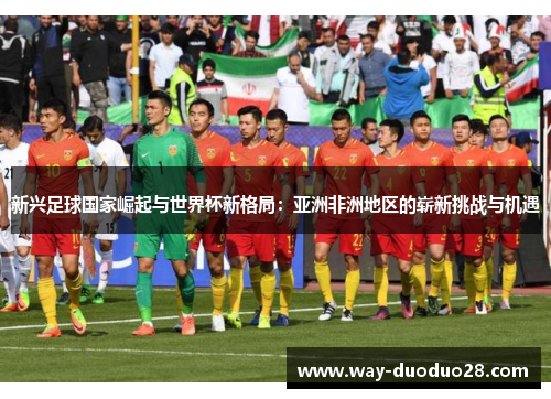 新兴足球国家崛起与世界杯新格局:亚洲非洲地区的崭新挑战与机遇 新兴足球国家崛起与世界杯新格局:亚洲非洲地区的崭新挑战与机遇