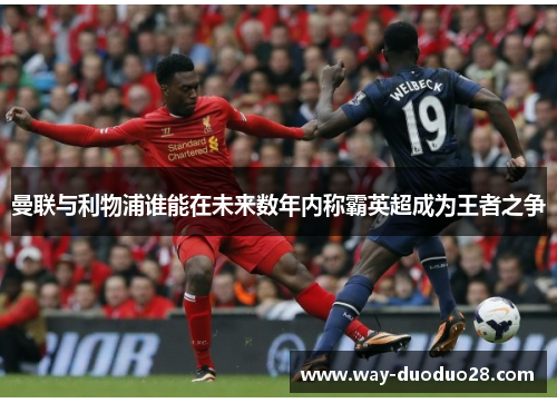 曼联与利物浦谁能在未来数年内称霸英超成为王者之争 曼联与利物浦谁能在未来数年内称霸英超成为王者之争