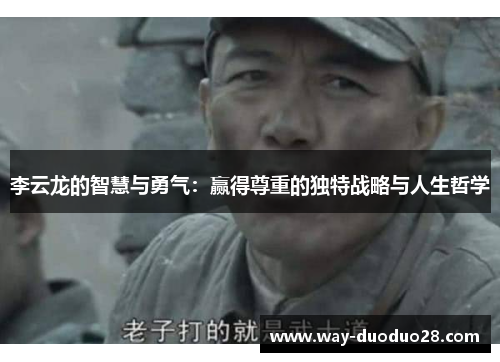 李云龙的智慧与勇气:赢得尊重的独特战略与人生哲学 李云龙的智慧与勇气:赢得尊重的独特战略与人生哲学