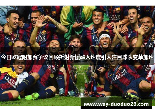 今日欧冠附加赛争议回顾折射新援融入速度引人注目球队变革加速 今日欧冠附加赛争议回顾折射新援融入速度引人注目球队变革加速