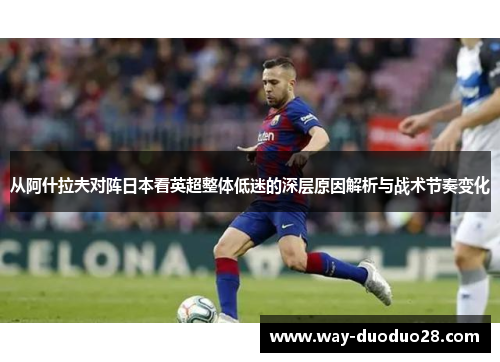 从阿什拉夫对阵日本看英超整体低迷的深层原因解析与战术节奏变化