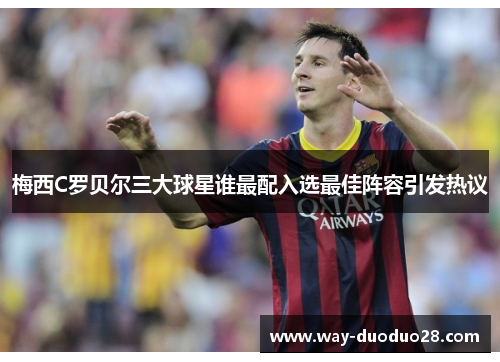 梅西C罗贝尔三大球星谁最配入选最佳阵容引发热议 梅西C罗贝尔三大球星谁最配入选最佳阵容引发热议