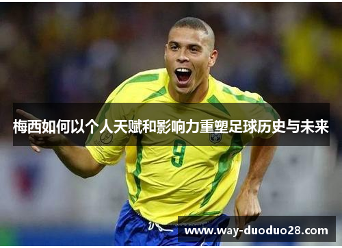 梅西如何以个人天赋和影响力重塑足球历史与未来