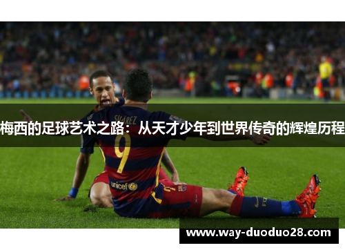梅西的足球艺术之路：从天才少年到世界传奇的辉煌历程