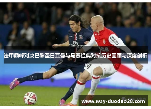 法甲巅峰对决巴黎圣日耳曼与马赛经典对抗历史回顾与深度剖析 法甲巅峰对决巴黎圣日耳曼与马赛经典对抗历史回顾与深度剖析
