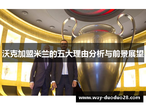 沃克加盟米兰的五大理由分析与前景展望 沃克加盟米兰的五大理由分析与前景展望
