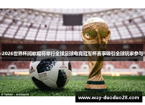 2026世界杯间歇期将举行全球足球电竞冠军杯赛事吸引全球玩家参与