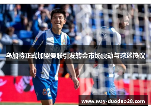 乌加特正式加盟曼联引发转会市场震动与球迷热议