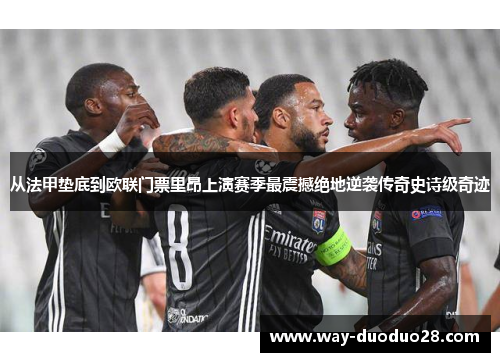 从法甲垫底到欧联门票里昂上演赛季最震撼绝地逆袭传奇史诗级奇迹