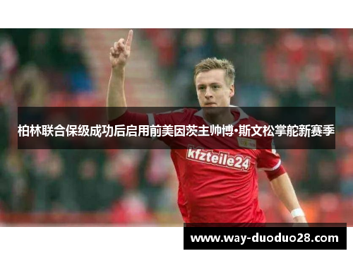 柏林联合保级成功后启用前美因茨主帅博·斯文松掌舵新赛季 柏林联合保级成功后启用前美因茨主帅博·斯文松掌舵新赛季