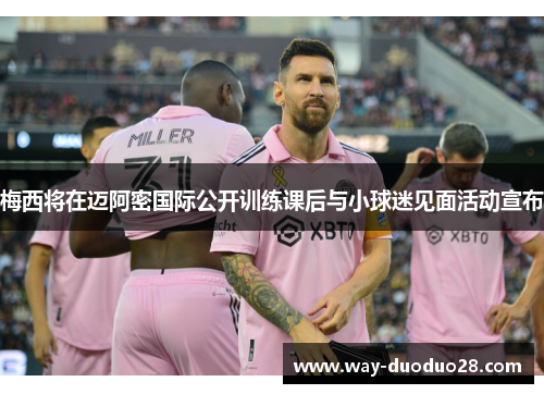 梅西将在迈阿密国际公开训练课后与小球迷见面活动宣布 梅西将在迈阿密国际公开训练课后与小球迷见面活动宣布