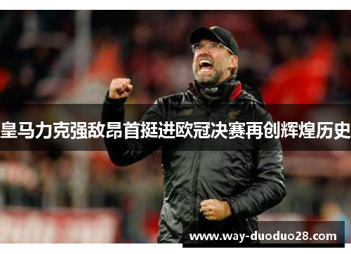 皇马力克强敌昂首挺进欧冠决赛再创辉煌历史