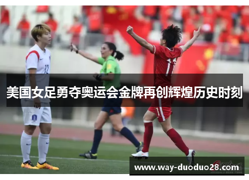 美国女足勇夺奥运会金牌再创辉煌历史时刻