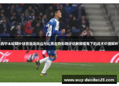 西甲本轮替补球员登场效应与比赛走势影响评估数据视角下的战术价值解析