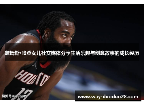 詹姆斯·哈登女儿社交媒体分享生活乐趣与创意故事的成长经历 詹姆斯·哈登女儿社交媒体分享生活乐趣与创意故事的成长经历