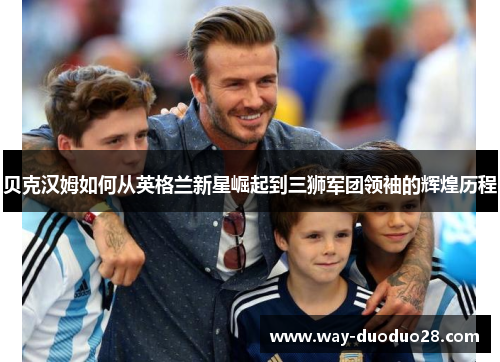 贝克汉姆如何从英格兰新星崛起到三狮军团领袖的辉煌历程 贝克汉姆如何从英格兰新星崛起到三狮军团领袖的辉煌历程
