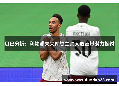 贝巴分析:利物浦未来理想主帅人选及其潜力探讨 贝巴分析:利物浦未来理想主帅人选及其潜力探讨