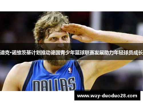 迪克·诺维茨基计划推动德国青少年篮球联赛发展助力年轻球员成长 迪克·诺维茨基计划推动德国青少年篮球联赛发展助力年轻球员成长