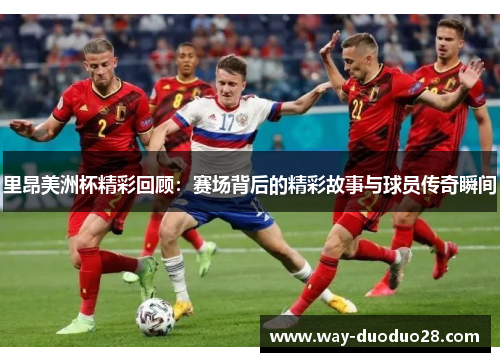 里昂美洲杯精彩回顾:赛场背后的精彩故事与球员传奇瞬间 里昂美洲杯精彩回顾:赛场背后的精彩故事与球员传奇瞬间