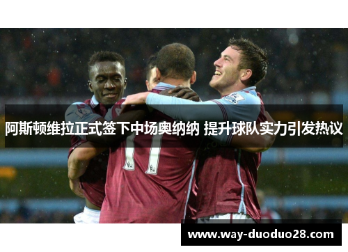 阿斯顿维拉正式签下中场奥纳纳 提升球队实力引发热议 阿斯顿维拉正式签下中场奥纳纳 提升球队实力引发热议