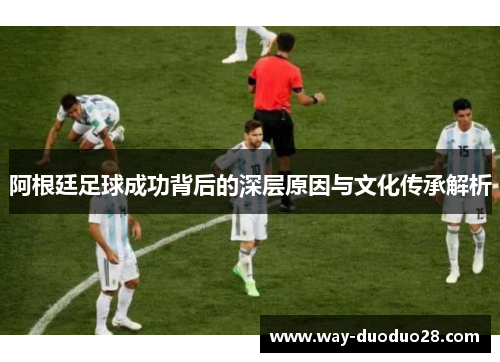 阿根廷足球成功背后的深层原因与文化传承解析 阿根廷足球成功背后的深层原因与文化传承解析