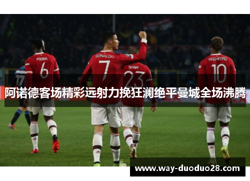 阿诺德客场精彩远射力挽狂澜绝平曼城全场沸腾 阿诺德客场精彩远射力挽狂澜绝平曼城全场沸腾
